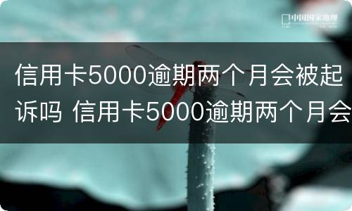 信用卡5000逾期两个月会被起诉吗 信用卡5000逾期两个月会被起诉吗知乎
