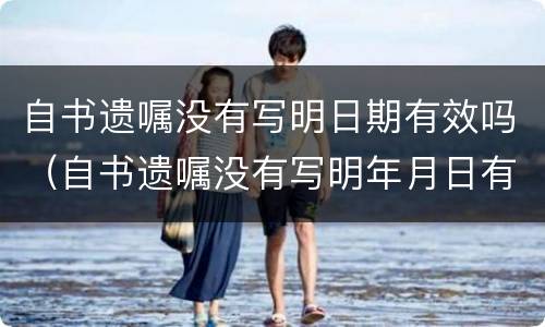 自书遗嘱没有写明日期有效吗（自书遗嘱没有写明年月日有效吗）