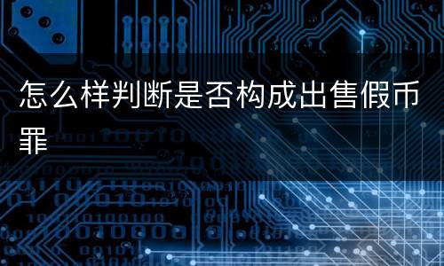 怎么样判断是否构成出售假币罪