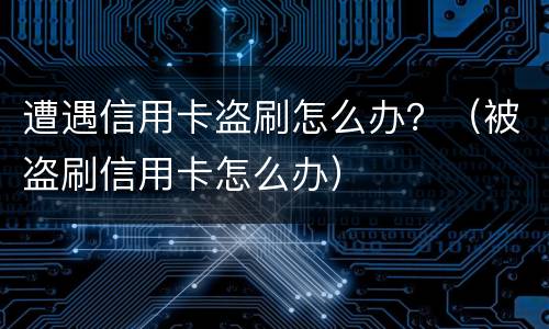 遭遇信用卡盗刷怎么办？（被盗刷信用卡怎么办）