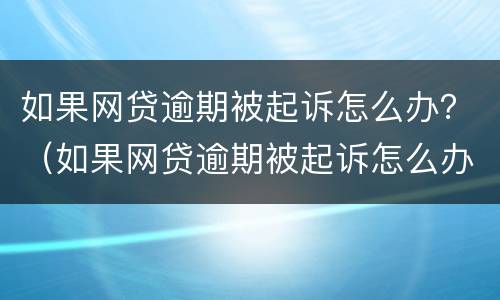 如果网贷逾期被起诉怎么办？（如果网贷逾期被起诉怎么办）