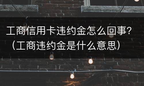 工商信用卡违约金怎么回事？（工商违约金是什么意思）