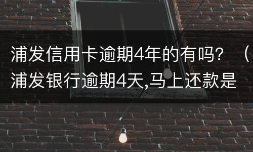 浦发信用卡逾期4年的有吗？（浦发银行逾期4天,马上还款是否影响征信）