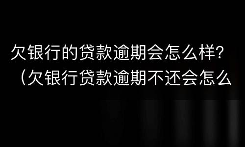 欠银行的贷款逾期会怎么样？（欠银行贷款逾期不还会怎么样）