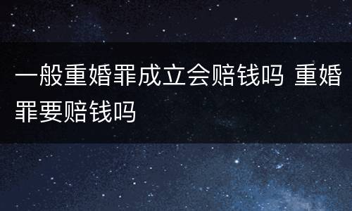 一般重婚罪成立会赔钱吗 重婚罪要赔钱吗