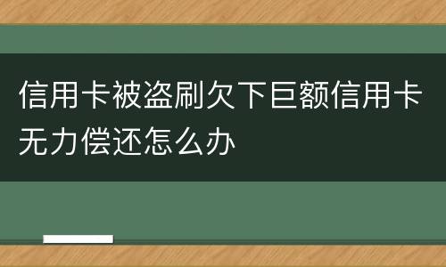 信用卡被盗刷欠下巨额信用卡无力偿还怎么办