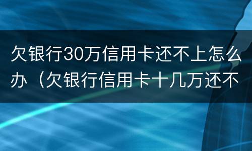 欠银行30万信用卡还不上怎么办（欠银行信用卡十几万还不上怎么办?）