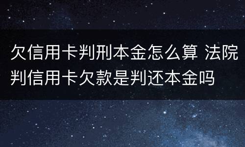 欠信用卡判刑本金怎么算 法院判信用卡欠款是判还本金吗