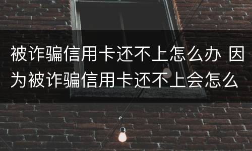 被诈骗信用卡还不上怎么办 因为被诈骗信用卡还不上会怎么样?