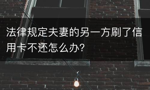 法律规定夫妻的另一方刷了信用卡不还怎么办？