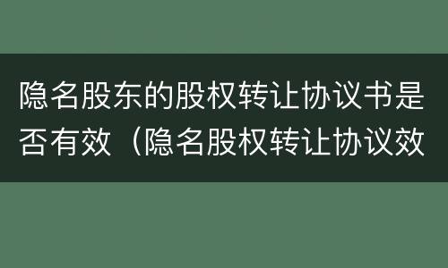 隐名股东的股权转让协议书是否有效（隐名股权转让协议效力）