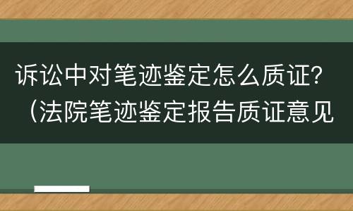 诉讼中对笔迹鉴定怎么质证？（法院笔迹鉴定报告质证意见）