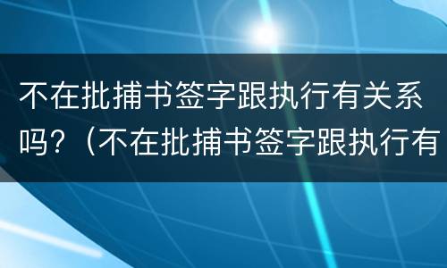 不在批捕书签字跟执行有关系吗?（不在批捕书签字跟执行有关系吗怎么办）