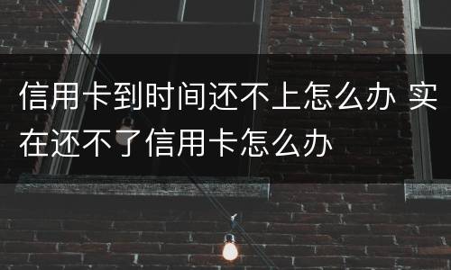 信用卡到时间还不上怎么办 实在还不了信用卡怎么办