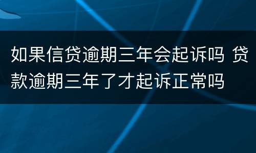 如果信贷逾期三年会起诉吗 贷款逾期三年了才起诉正常吗
