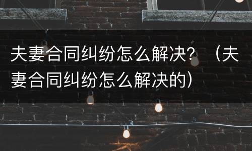 夫妻合同纠纷怎么解决？（夫妻合同纠纷怎么解决的）