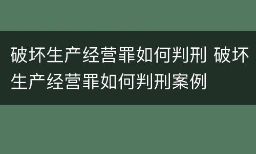 破坏生产经营罪如何判刑 破坏生产经营罪如何判刑案例