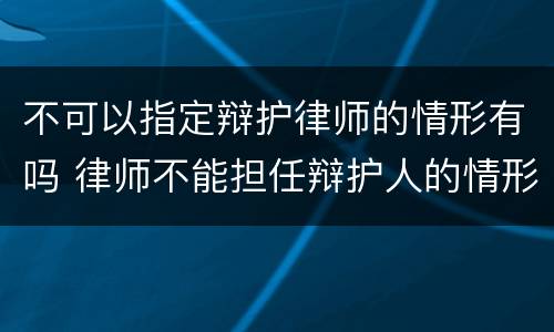 不可以指定辩护律师的情形有吗 律师不能担任辩护人的情形