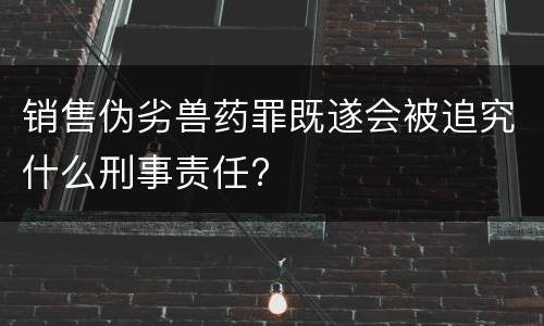 销售伪劣兽药罪既遂会被追究什么刑事责任?