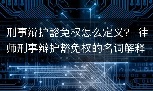 刑事辩护豁免权怎么定义？ 律师刑事辩护豁免权的名词解释