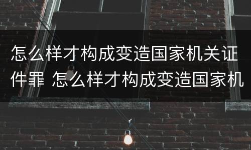 怎么样才构成变造国家机关证件罪 怎么样才构成变造国家机关证件罪行