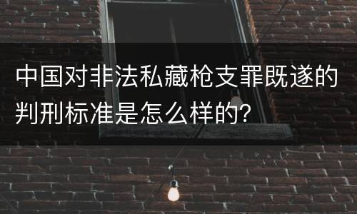 中国对非法私藏枪支罪既遂的判刑标准是怎么样的？