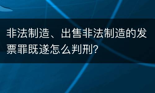 非法制造、出售非法制造的发票罪既遂怎么判刑？