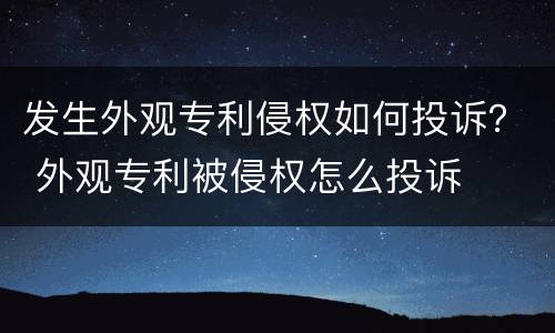 发生外观专利侵权如何投诉？ 外观专利被侵权怎么投诉