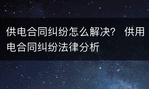 供电合同纠纷怎么解决？ 供用电合同纠纷法律分析
