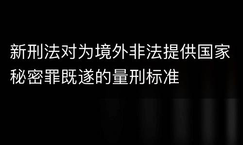 新刑法对为境外非法提供国家秘密罪既遂的量刑标准