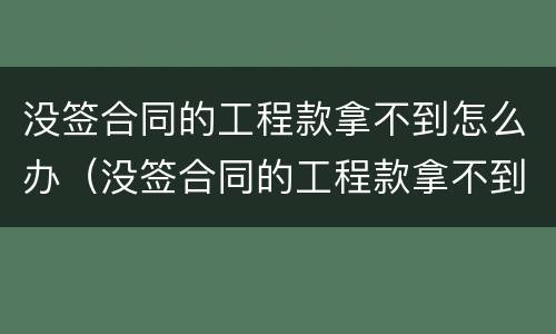 没签合同的工程款拿不到怎么办（没签合同的工程款拿不到怎么办理）