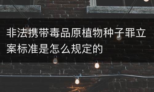非法携带毒品原植物种子罪立案标准是怎么规定的