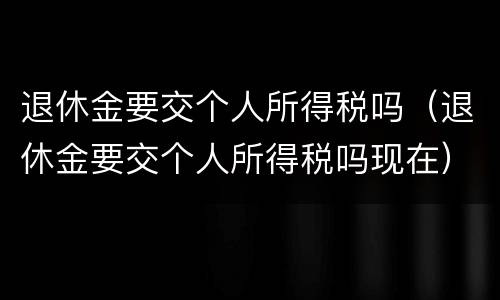 退休金要交个人所得税吗（退休金要交个人所得税吗现在）