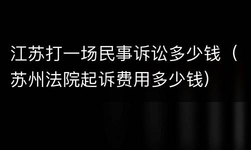 江苏打一场民事诉讼多少钱（苏州法院起诉费用多少钱）