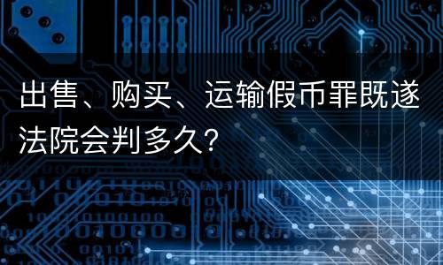 出售、购买、运输假币罪既遂法院会判多久？