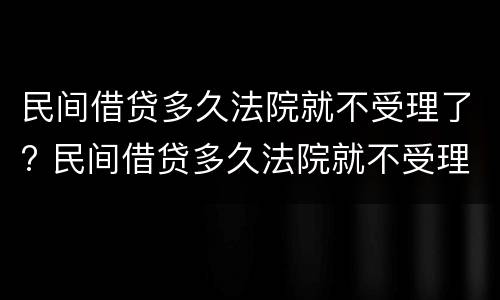 民间借贷多久法院就不受理了? 民间借贷多久法院就不受理了呢