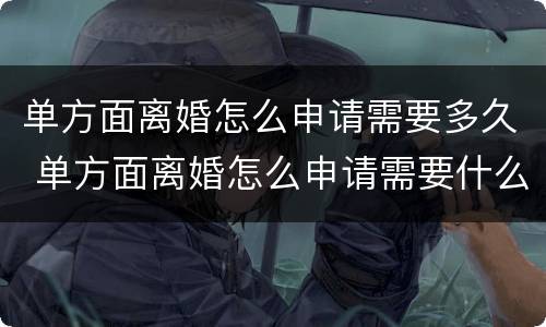 单方面离婚怎么申请需要多久 单方面离婚怎么申请需要什么资料