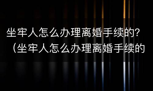 坐牢人怎么办理离婚手续的？（坐牢人怎么办理离婚手续的证明）