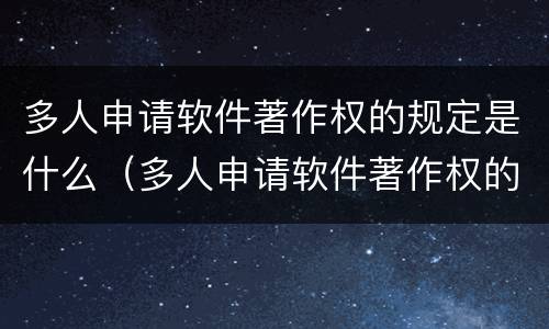 多人申请软件著作权的规定是什么（多人申请软件著作权的规定是什么呢）