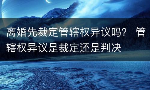 离婚先裁定管辖权异议吗？ 管辖权异议是裁定还是判决