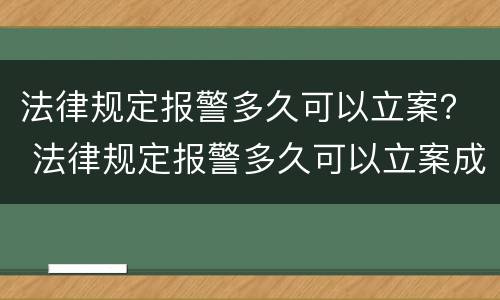 法律规定报警多久可以立案？ 法律规定报警多久可以立案成功