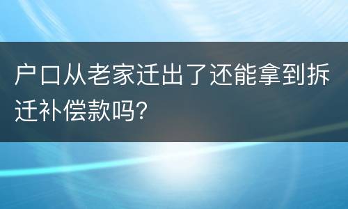 户口从老家迁出了还能拿到拆迁补偿款吗？