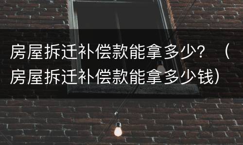 房屋拆迁补偿款能拿多少？（房屋拆迁补偿款能拿多少钱）
