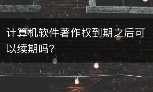 计算机软件著作权到期之后可以续期吗？