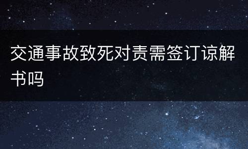 交通事故致死对责需签订谅解书吗