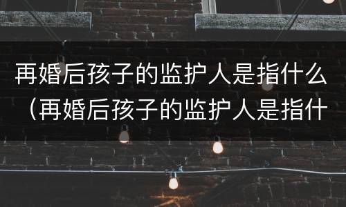 再婚后孩子的监护人是指什么（再婚后孩子的监护人是指什么意思）