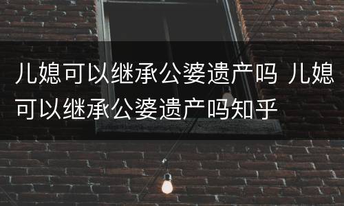儿媳可以继承公婆遗产吗 儿媳可以继承公婆遗产吗知乎