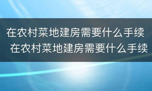 在农村菜地建房需要什么手续 在农村菜地建房需要什么手续和证件