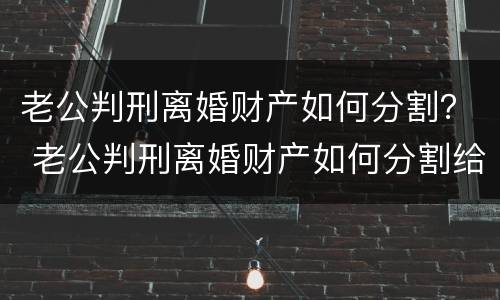 老公判刑离婚财产如何分割？ 老公判刑离婚财产如何分割给老婆