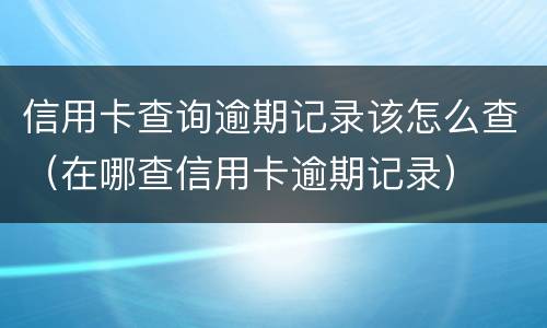 信用卡查询逾期记录该怎么查（在哪查信用卡逾期记录）